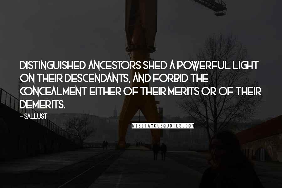 Sallust Quotes: Distinguished ancestors shed a powerful light on their descendants, and forbid the concealment either of their merits or of their demerits.