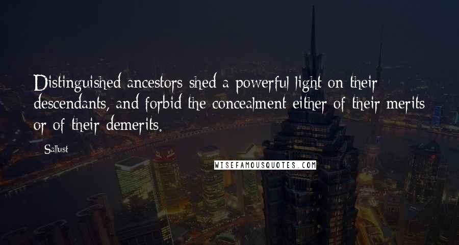 Sallust Quotes: Distinguished ancestors shed a powerful light on their descendants, and forbid the concealment either of their merits or of their demerits.