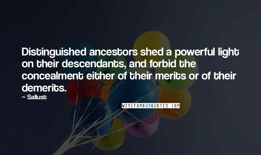 Sallust Quotes: Distinguished ancestors shed a powerful light on their descendants, and forbid the concealment either of their merits or of their demerits.