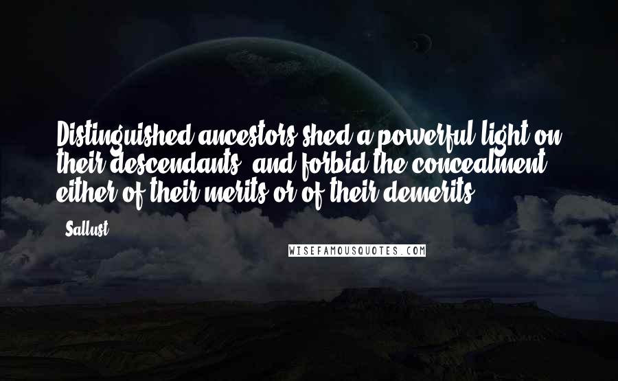 Sallust Quotes: Distinguished ancestors shed a powerful light on their descendants, and forbid the concealment either of their merits or of their demerits.