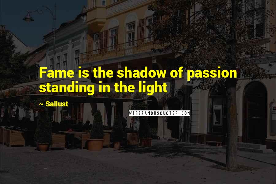 Sallust Quotes: Fame is the shadow of passion standing in the light