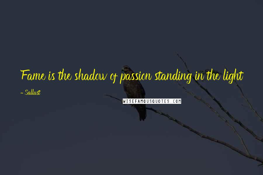 Sallust Quotes: Fame is the shadow of passion standing in the light