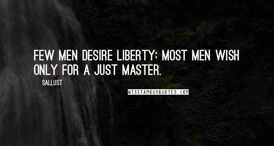 Sallust Quotes: Few men desire liberty; most men wish only for a just master.