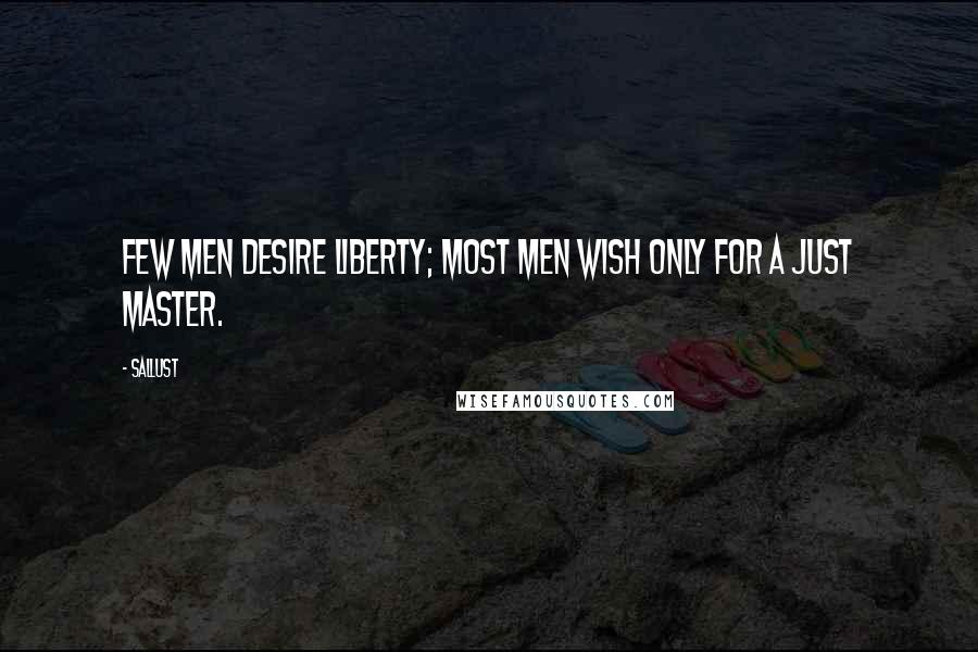 Sallust Quotes: Few men desire liberty; most men wish only for a just master.