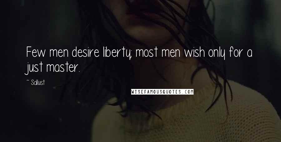 Sallust Quotes: Few men desire liberty; most men wish only for a just master.