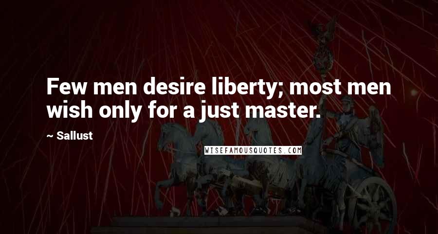 Sallust Quotes: Few men desire liberty; most men wish only for a just master.