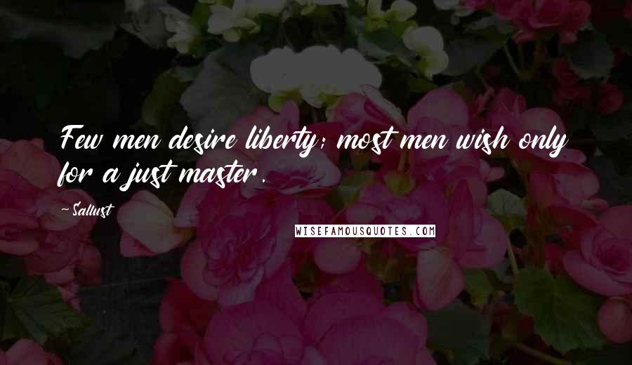 Sallust Quotes: Few men desire liberty; most men wish only for a just master.