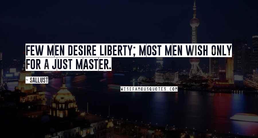 Sallust Quotes: Few men desire liberty; most men wish only for a just master.