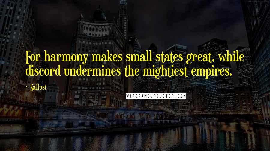 Sallust Quotes: For harmony makes small states great, while discord undermines the mightiest empires.