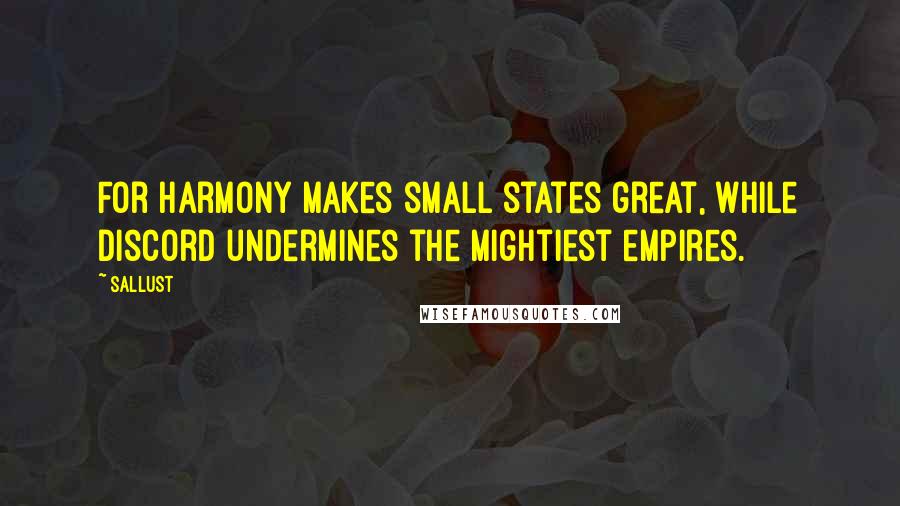 Sallust Quotes: For harmony makes small states great, while discord undermines the mightiest empires.