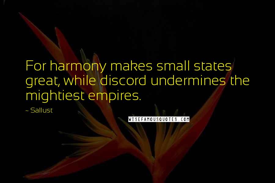 Sallust Quotes: For harmony makes small states great, while discord undermines the mightiest empires.