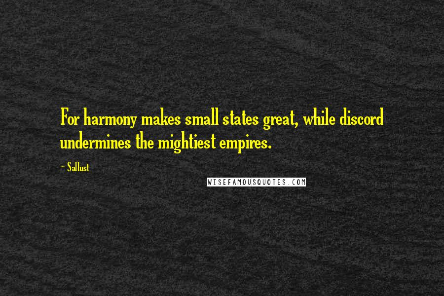 Sallust Quotes: For harmony makes small states great, while discord undermines the mightiest empires.