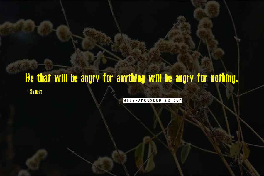 Sallust Quotes: He that will be angry for anything will be angry for nothing.