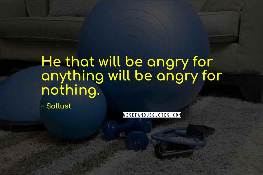 Sallust Quotes: He that will be angry for anything will be angry for nothing.