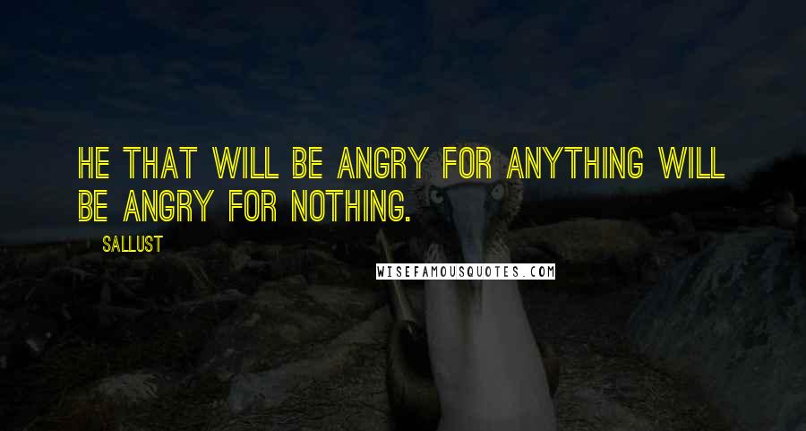 Sallust Quotes: He that will be angry for anything will be angry for nothing.