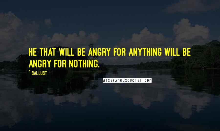 Sallust Quotes: He that will be angry for anything will be angry for nothing.