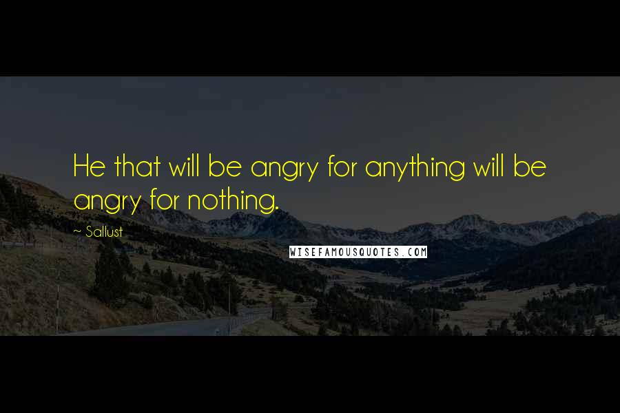Sallust Quotes: He that will be angry for anything will be angry for nothing.