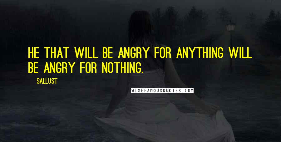 Sallust Quotes: He that will be angry for anything will be angry for nothing.