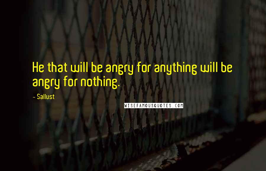 Sallust Quotes: He that will be angry for anything will be angry for nothing.
