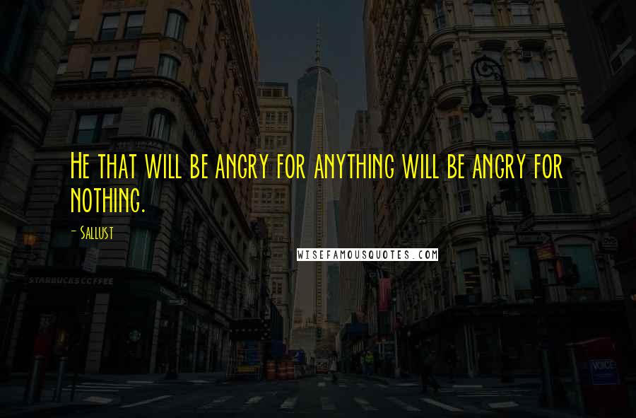 Sallust Quotes: He that will be angry for anything will be angry for nothing.