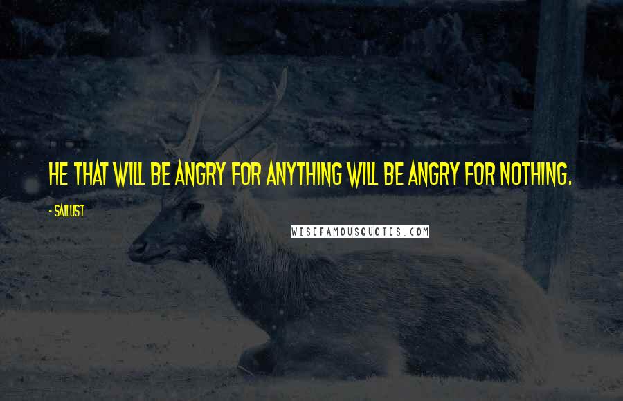 Sallust Quotes: He that will be angry for anything will be angry for nothing.