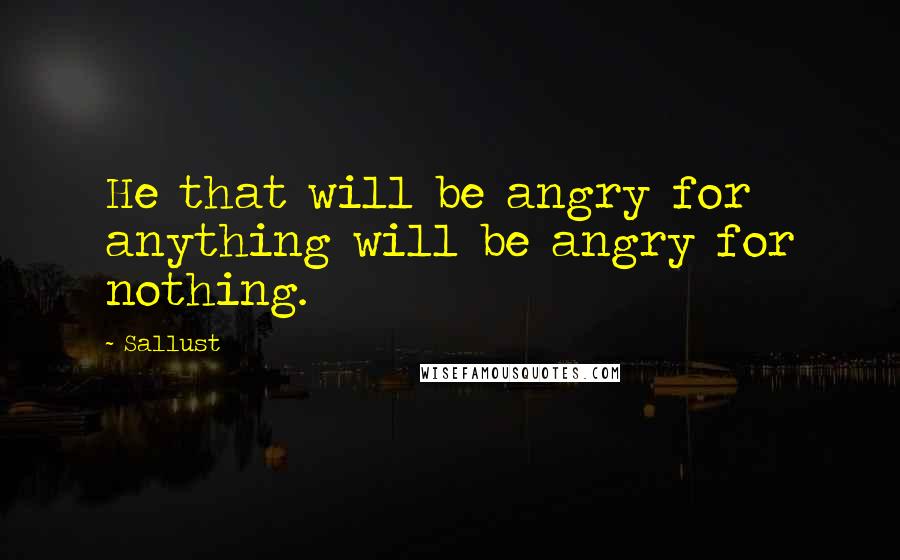 Sallust Quotes: He that will be angry for anything will be angry for nothing.