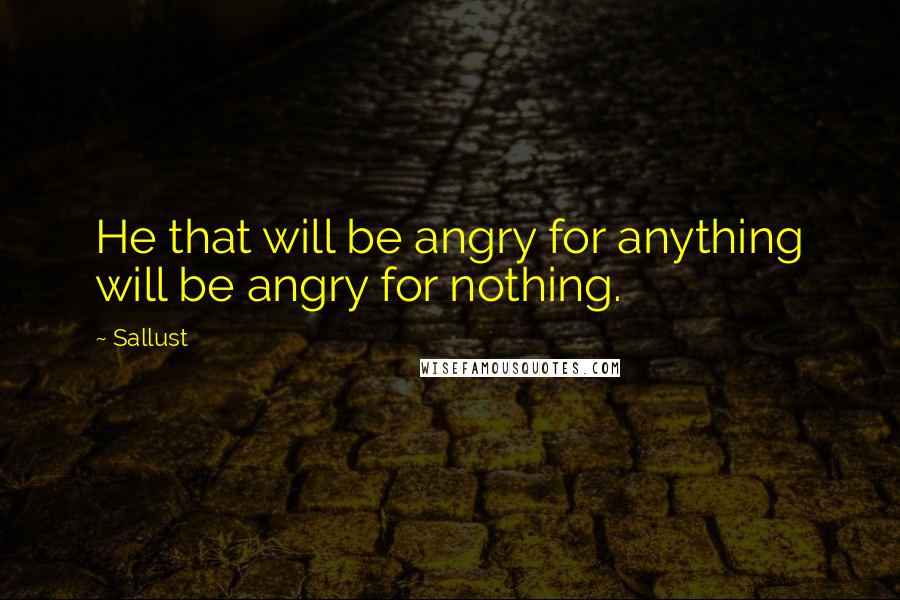 Sallust Quotes: He that will be angry for anything will be angry for nothing.