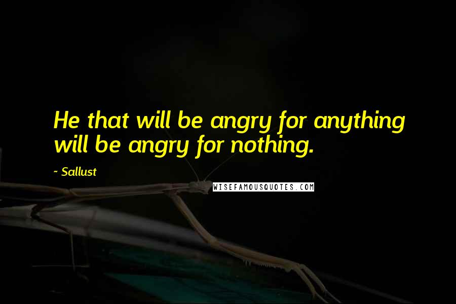 Sallust Quotes: He that will be angry for anything will be angry for nothing.