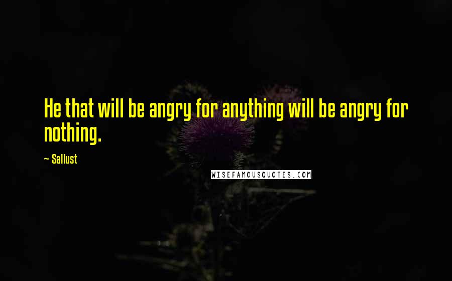 Sallust Quotes: He that will be angry for anything will be angry for nothing.