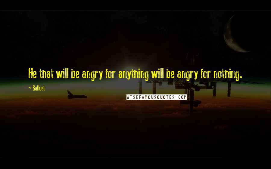 Sallust Quotes: He that will be angry for anything will be angry for nothing.