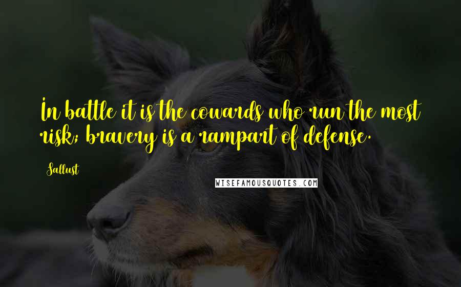 Sallust Quotes: In battle it is the cowards who run the most risk; bravery is a rampart of defense.