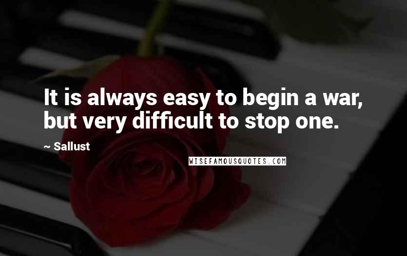 Sallust Quotes: It is always easy to begin a war, but very difficult to stop one.