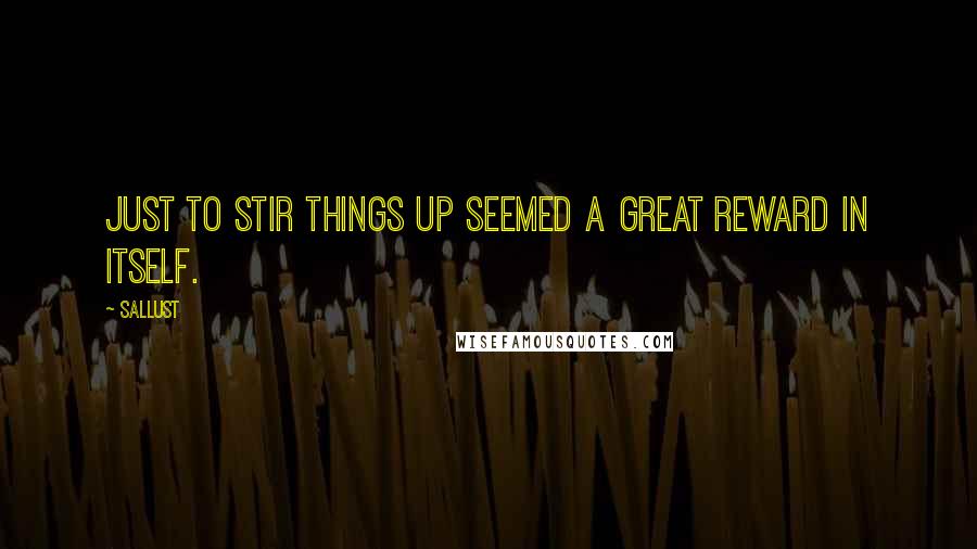 Sallust Quotes: Just to stir things up seemed a great reward in itself.