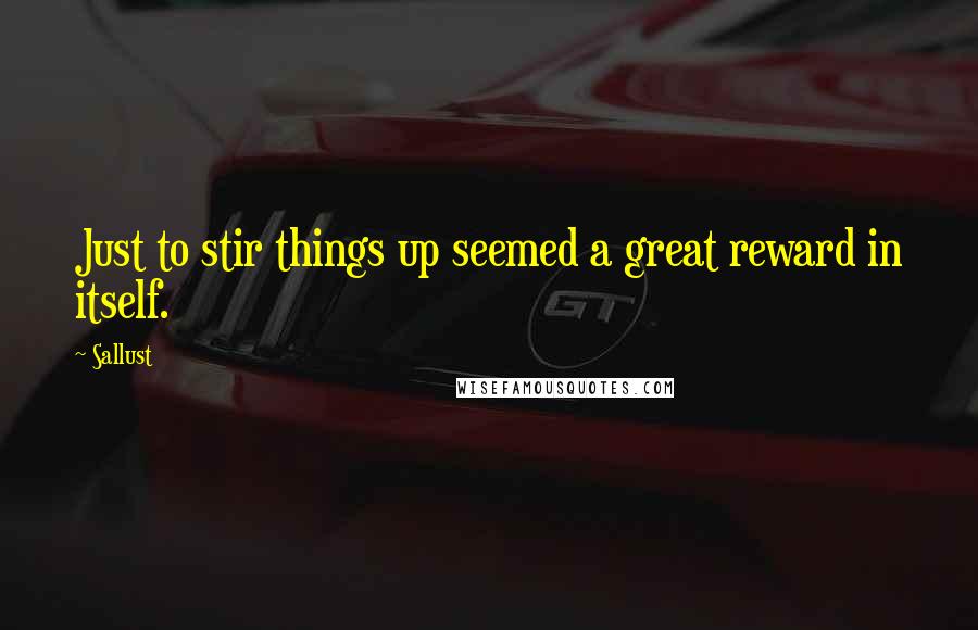 Sallust Quotes: Just to stir things up seemed a great reward in itself.