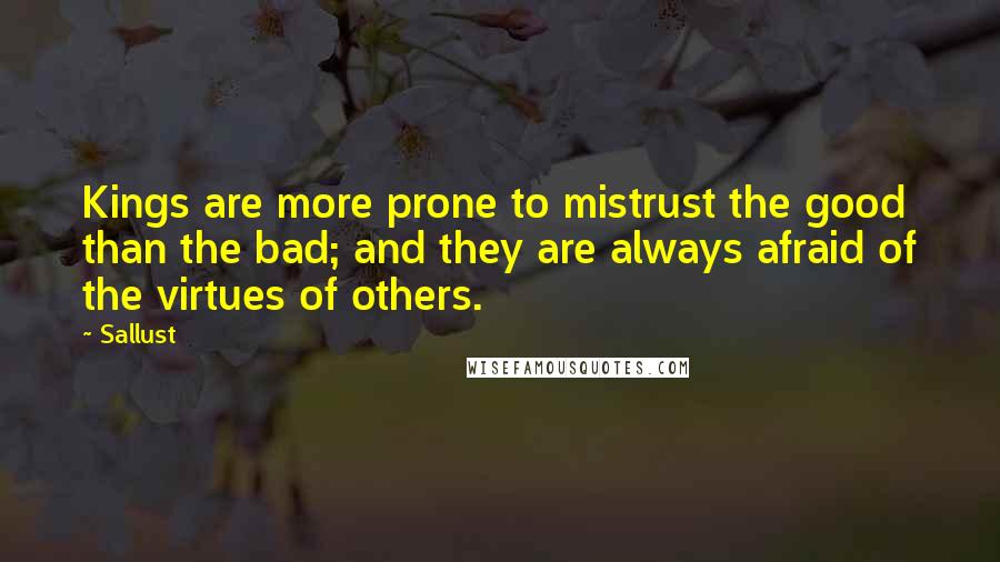 Sallust Quotes: Kings are more prone to mistrust the good than the bad; and they are always afraid of the virtues of others.