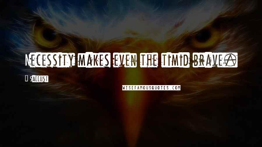 Sallust Quotes: Necessity makes even the timid brave.