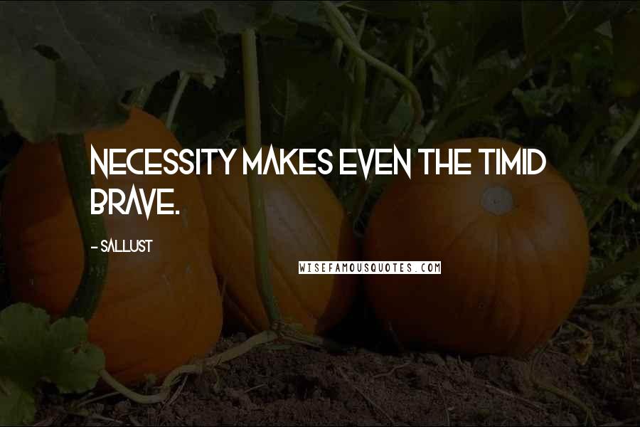 Sallust Quotes: Necessity makes even the timid brave.