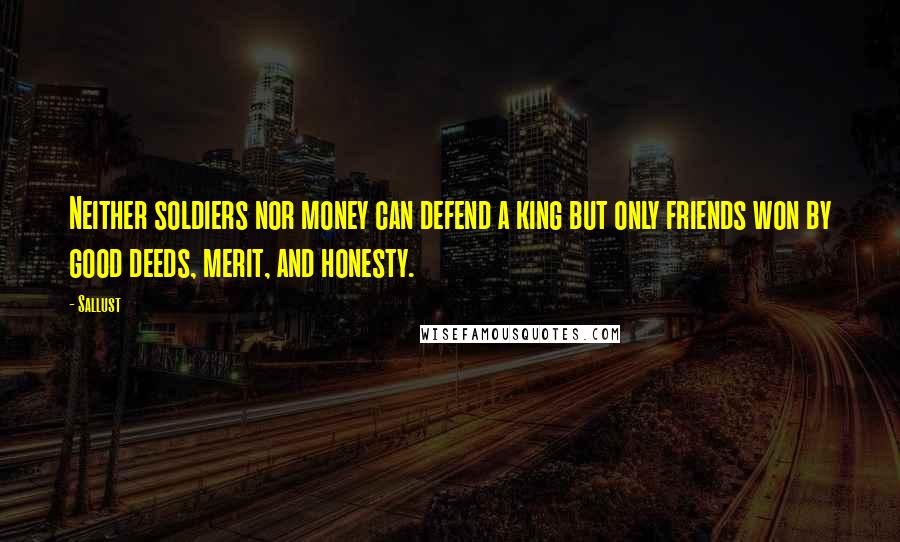 Sallust Quotes: Neither soldiers nor money can defend a king but only friends won by good deeds, merit, and honesty.