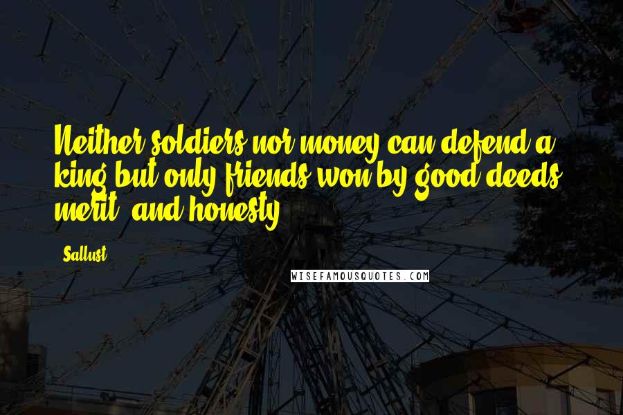 Sallust Quotes: Neither soldiers nor money can defend a king but only friends won by good deeds, merit, and honesty.