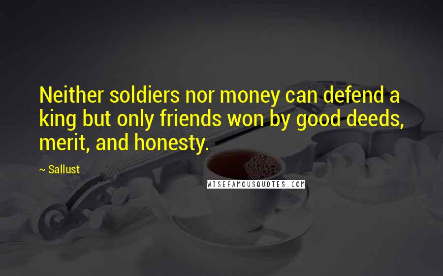 Sallust Quotes: Neither soldiers nor money can defend a king but only friends won by good deeds, merit, and honesty.