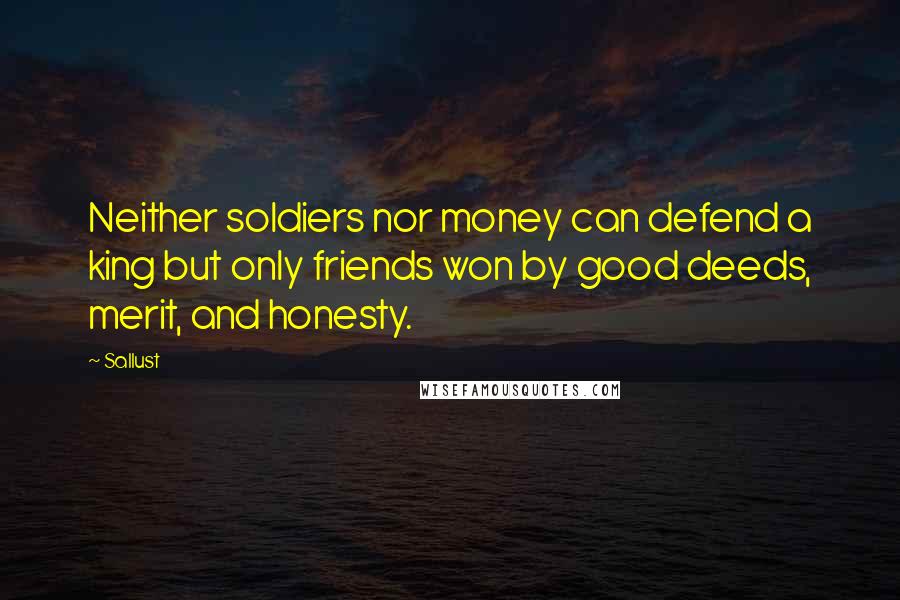 Sallust Quotes: Neither soldiers nor money can defend a king but only friends won by good deeds, merit, and honesty.