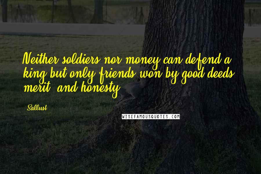 Sallust Quotes: Neither soldiers nor money can defend a king but only friends won by good deeds, merit, and honesty.