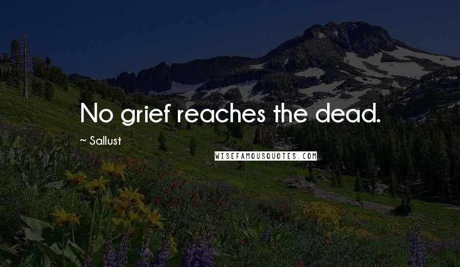 Sallust Quotes: No grief reaches the dead.