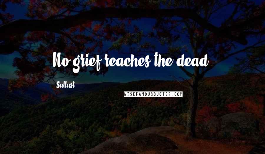 Sallust Quotes: No grief reaches the dead.