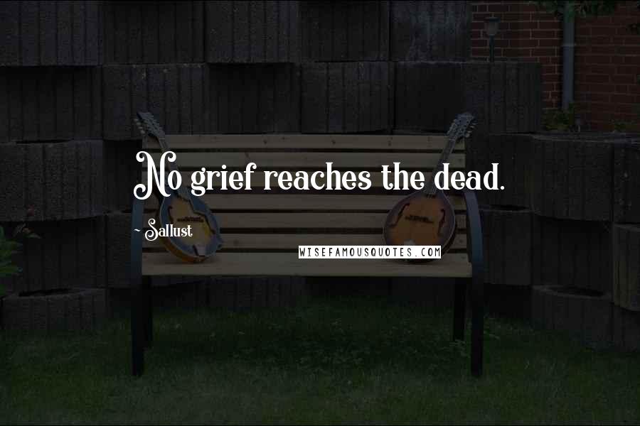 Sallust Quotes: No grief reaches the dead.