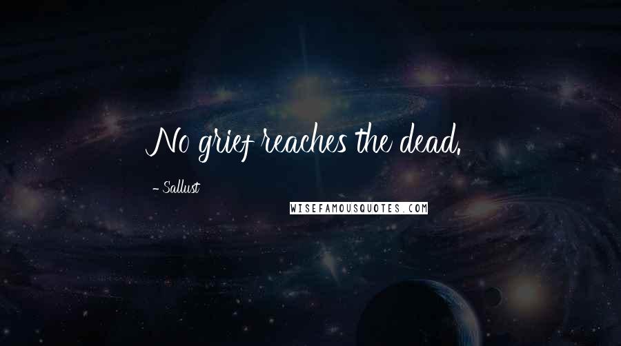 Sallust Quotes: No grief reaches the dead.