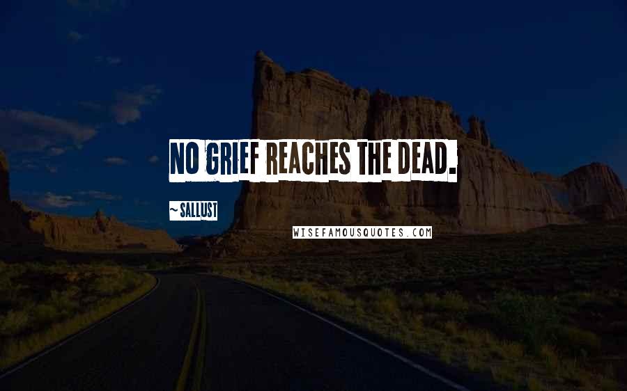 Sallust Quotes: No grief reaches the dead.