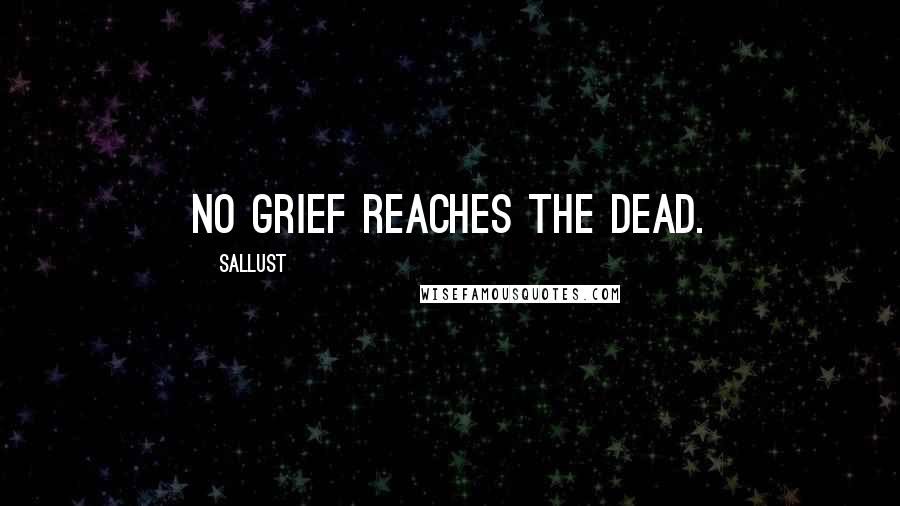 Sallust Quotes: No grief reaches the dead.