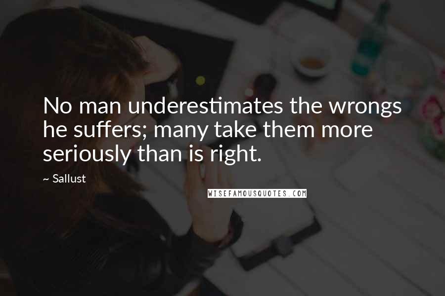 Sallust Quotes: No man underestimates the wrongs he suffers; many take them more seriously than is right.