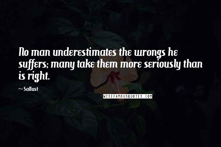 Sallust Quotes: No man underestimates the wrongs he suffers; many take them more seriously than is right.